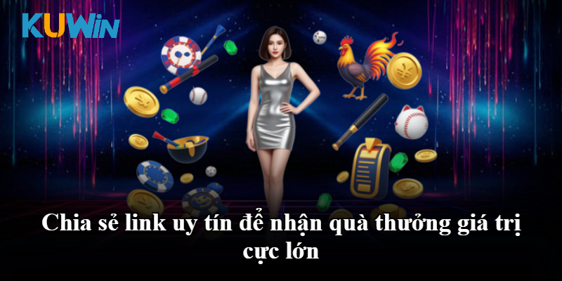 Chia sẻ link uy tín để nhận quà thưởng giá trị cực lớn