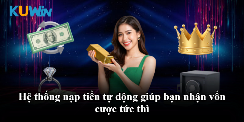 Hệ thống nạp tiền tự động giúp bạn nhận vốn cược tức thì