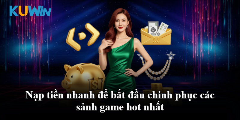 Nạp tiền nhanh để bắt đầu chinh phục các sảnh game hot nhất