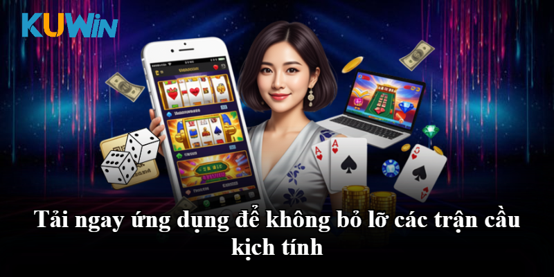 Tải ngay ứng dụng để không bỏ lỡ các trận cầu kịch tính