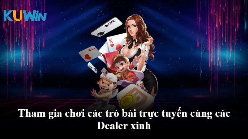 Tham gia chơi các trò bài trực tuyến cùng các Dealer xinh